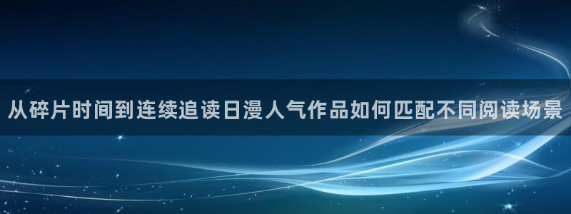 羞羞漫画热门资讯：从碎片时间到连续追读日漫人气作品如何匹配不同阅读场景