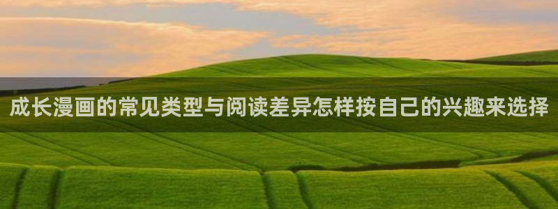 羞羞漫画网站入口：成长漫画的常见类型与阅读差异怎样按自己的兴趣来选择