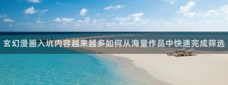 羞羞漫画奇幻漫画：玄幻漫画入坑内容越来越多如何从海量作品中快速完成筛选